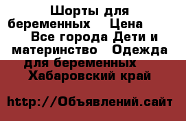 Шорты для беременных. › Цена ­ 250 - Все города Дети и материнство » Одежда для беременных   . Хабаровский край